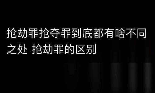 抢劫罪抢夺罪到底都有啥不同之处 抢劫罪的区别