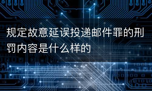 规定故意延误投递邮件罪的刑罚内容是什么样的