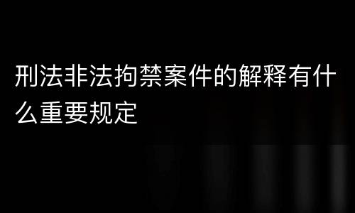 刑法非法拘禁案件的解释有什么重要规定