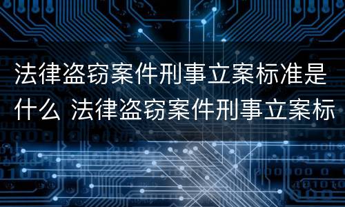 法律盗窃案件刑事立案标准是什么 法律盗窃案件刑事立案标准是什么样的