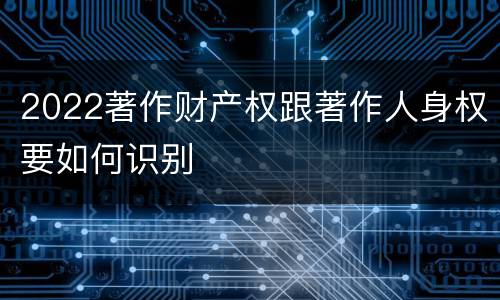 2022著作财产权跟著作人身权要如何识别