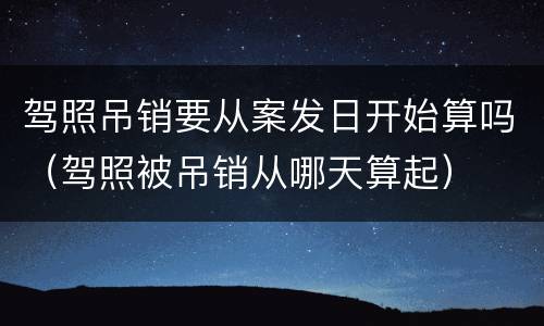 驾照吊销要从案发日开始算吗（驾照被吊销从哪天算起）