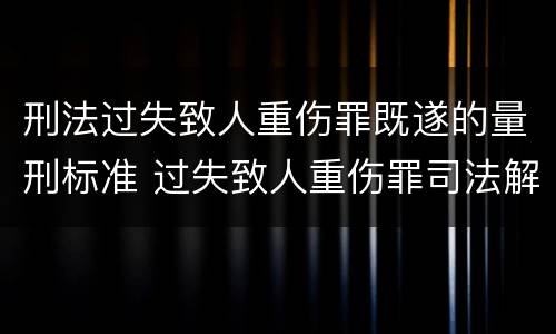 刑法过失致人重伤罪既遂的量刑标准 过失致人重伤罪司法解释