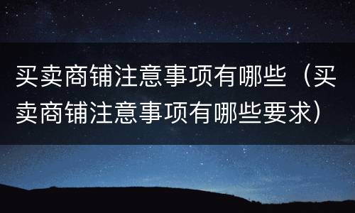 买卖商铺注意事项有哪些（买卖商铺注意事项有哪些要求）