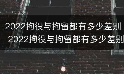2022拘役与拘留都有多少差别 2022拘役与拘留都有多少差别呢