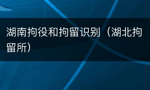 湖南拘役和拘留识别（湖北拘留所）