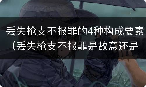 丢失枪支不报罪的4种构成要素（丢失枪支不报罪是故意还是过失）