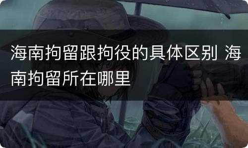 海南拘留跟拘役的具体区别 海南拘留所在哪里