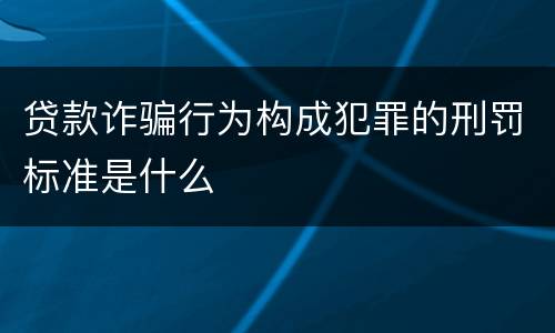 贷款诈骗行为构成犯罪的刑罚标准是什么