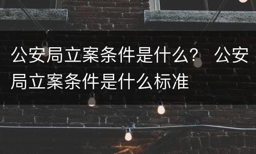 公安局立案条件是什么？ 公安局立案条件是什么标准