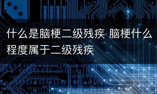 什么是脑梗二级残疾 脑梗什么程度属于二级残疾