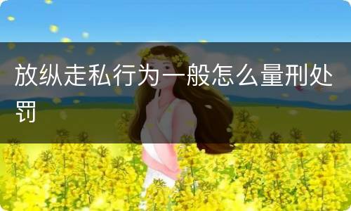 放纵走私行为一般怎么量刑处罚