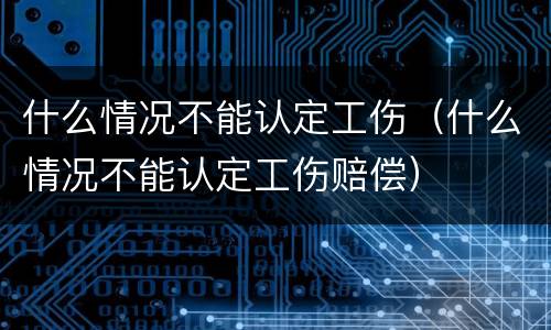 什么情况不能认定工伤（什么情况不能认定工伤赔偿）