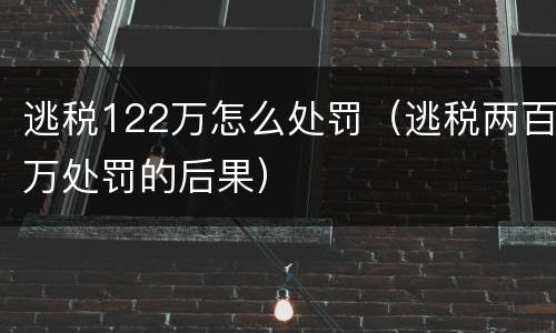 逃税122万怎么处罚（逃税两百万处罚的后果）