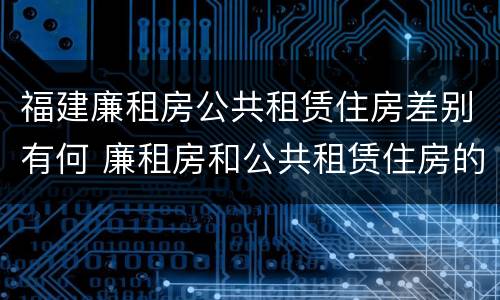福建廉租房公共租赁住房差别有何 廉租房和公共租赁住房的区别