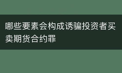哪些要素会构成诱骗投资者买卖期货合约罪