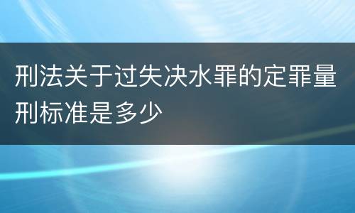 刑法关于过失决水罪的定罪量刑标准是多少