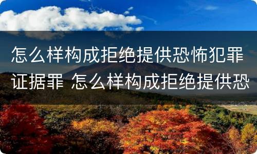 怎么样构成拒绝提供恐怖犯罪证据罪 怎么样构成拒绝提供恐怖犯罪证据罪的行为