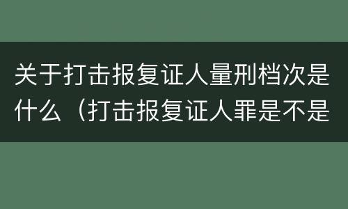 关于打击报复证人量刑档次是什么（打击报复证人罪是不是身份犯）