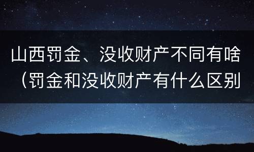 山西罚金、没收财产不同有啥（罚金和没收财产有什么区别）