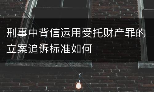 刑事中背信运用受托财产罪的立案追诉标准如何
