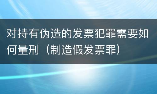 对持有伪造的发票犯罪需要如何量刑（制造假发票罪）