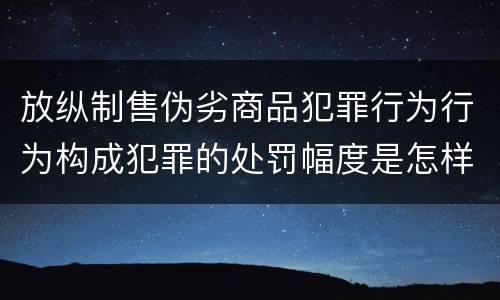 放纵制售伪劣商品犯罪行为行为构成犯罪的处罚幅度是怎样的
