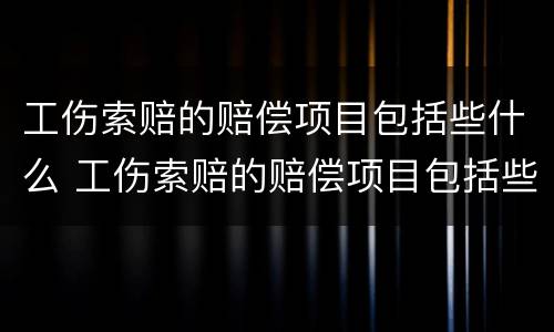 工伤索赔的赔偿项目包括些什么 工伤索赔的赔偿项目包括些什么呢