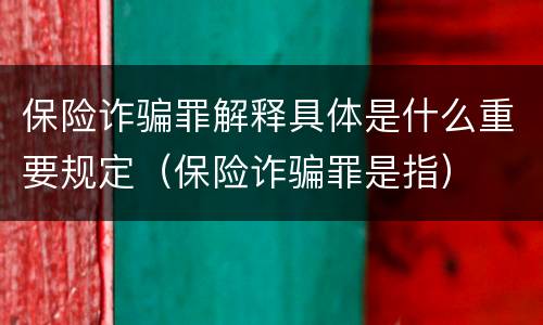 保险诈骗罪解释具体是什么重要规定（保险诈骗罪是指）