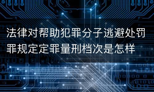 法律对帮助犯罪分子逃避处罚罪规定定罪量刑档次是怎样