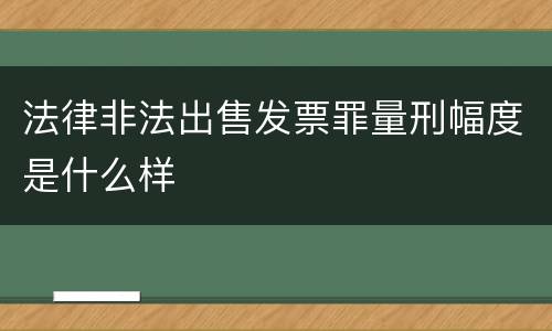 法律非法出售发票罪量刑幅度是什么样