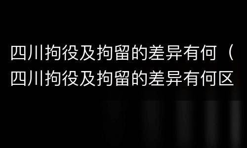 四川拘役及拘留的差异有何（四川拘役及拘留的差异有何区别）