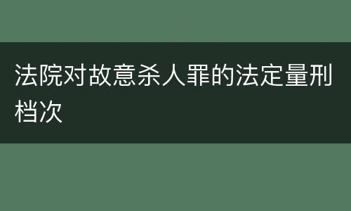 法院对故意杀人罪的法定量刑档次