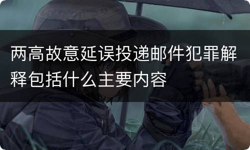 两高故意延误投递邮件犯罪解释包括什么主要内容