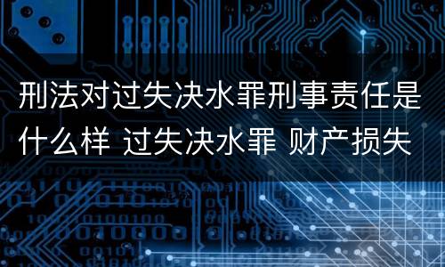 刑法对过失决水罪刑事责任是什么样 过失决水罪 财产损失标准