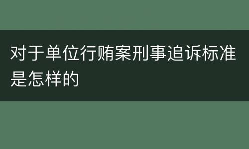 对于单位行贿案刑事追诉标准是怎样的
