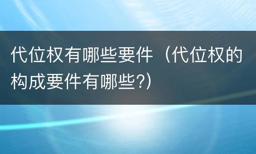 代位权有哪些要件（代位权的构成要件有哪些?）