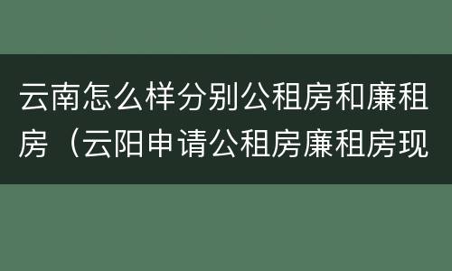 云南怎么样分别公租房和廉租房（云阳申请公租房廉租房现在的什么地方）