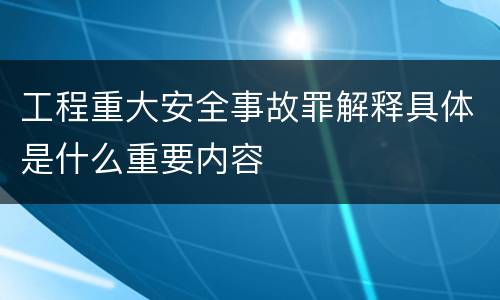 工程重大安全事故罪解释具体是什么重要内容