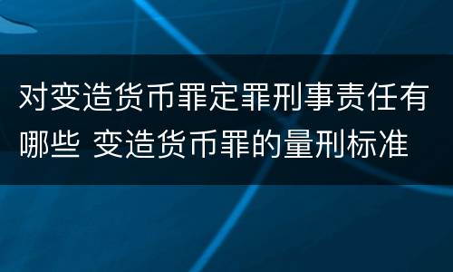 对变造货币罪定罪刑事责任有哪些 变造货币罪的量刑标准