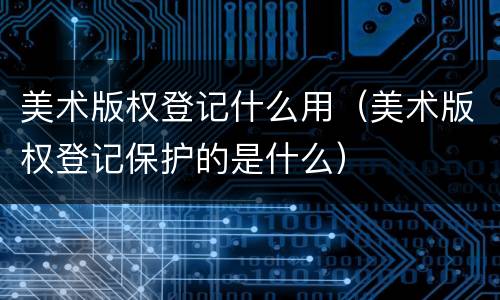 美术版权登记什么用（美术版权登记保护的是什么）