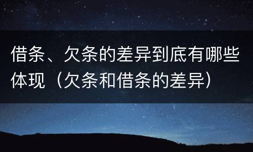 借条、欠条的差异到底有哪些体现（欠条和借条的差异）