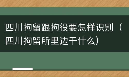 四川拘留跟拘役要怎样识别（四川拘留所里边干什么）