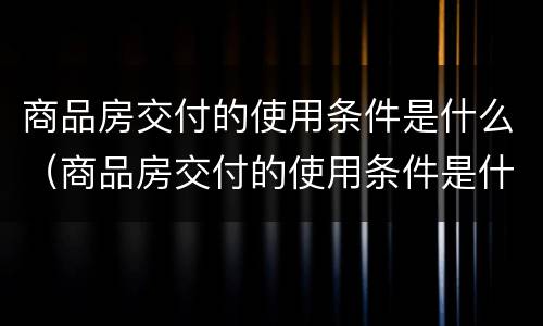 商品房交付的使用条件是什么（商品房交付的使用条件是什么样的）