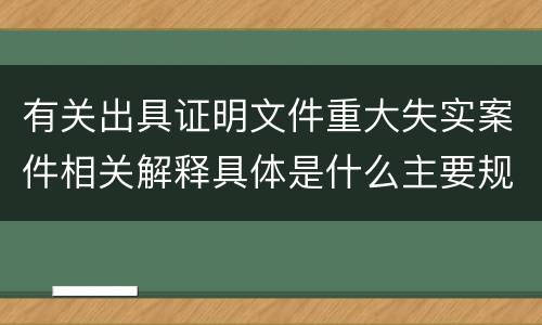 有关出具证明文件重大失实案件相关解释具体是什么主要规定