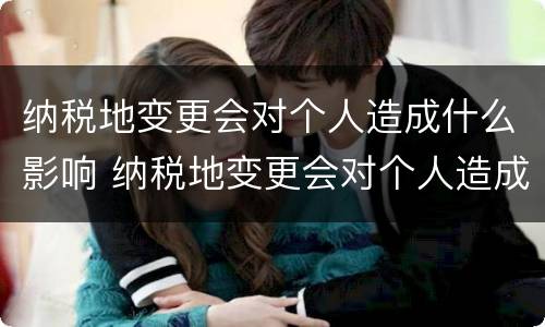 纳税地变更会对个人造成什么影响 纳税地变更会对个人造成什么影响吗