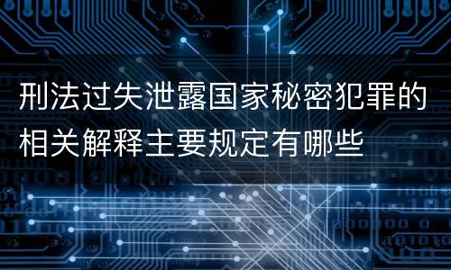 刑法过失泄露国家秘密犯罪的相关解释主要规定有哪些