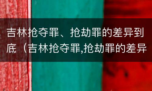 吉林抢夺罪、抢劫罪的差异到底（吉林抢夺罪,抢劫罪的差异到底多大）