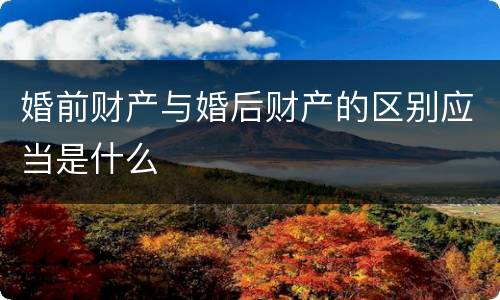 婚前财产与婚后财产的区别应当是什么