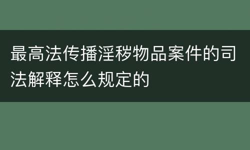 最高法传播淫秽物品案件的司法解释怎么规定的
